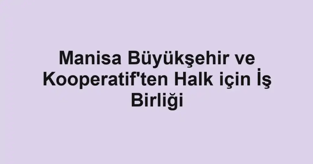 Manisa Büyükşehir ve Kooperatif'ten Halk için İş Birliği