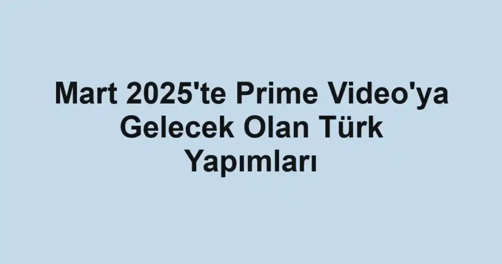 Mart 2025'te Prime Video'ya Gelecek Olan Türk Yapımları