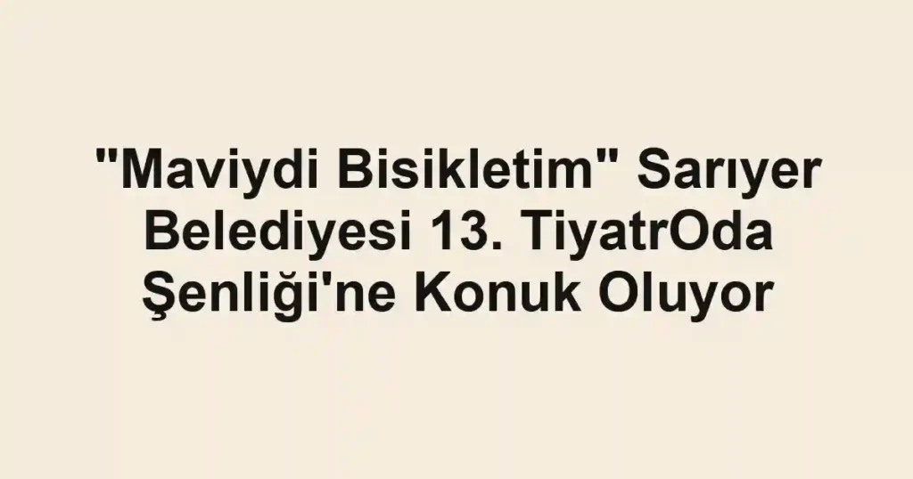 "Maviydi Bisikletim" Sarıyer Belediyesi 13. TiyatrOda Şenliği'ne Konuk Oluyor