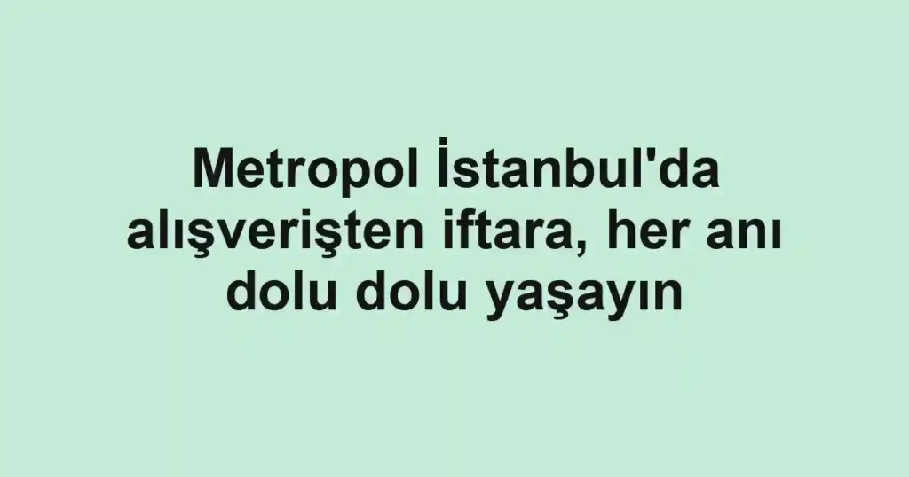 Metropol İstanbul'da alışverişten iftara, her anı dolu dolu yaşayın