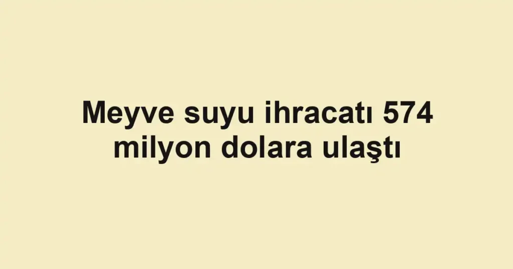 Meyve suyu ihracatı 574 milyon dolara ulaştı