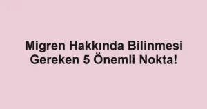Migren Hakkında Bilinmesi Gereken 5 Önemli Nokta!