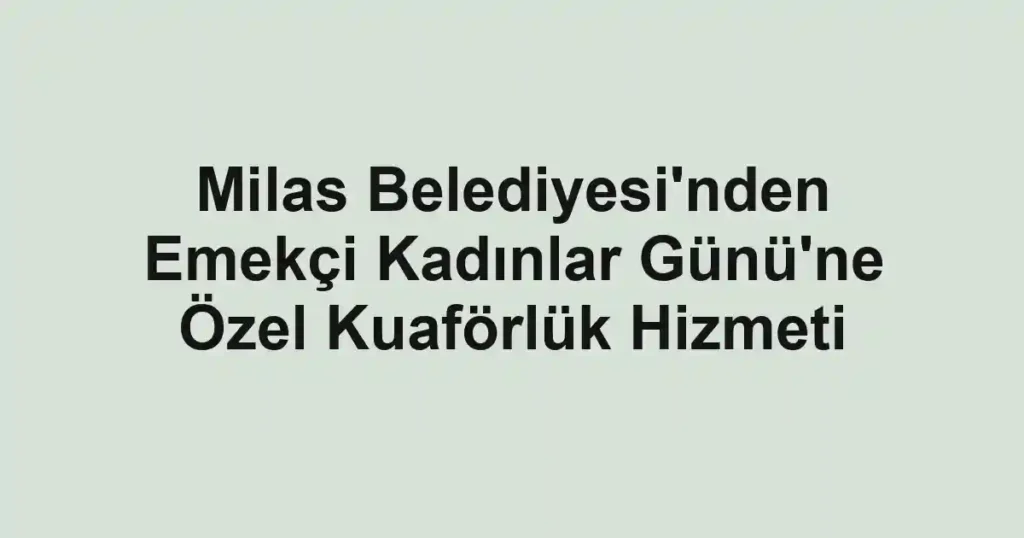 Milas Belediyesi'nden Emekçi Kadınlar Günü'ne Özel Kuaförlük Hizmeti