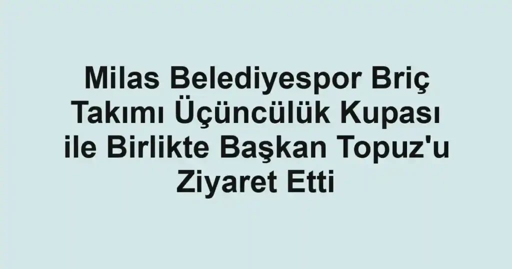 Milas Belediyespor Briç Takımı Üçüncülük Kupası ile Birlikte Başkan Topuz'u Ziyaret Etti