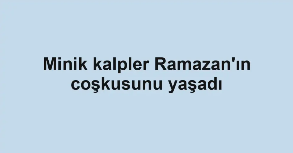 Minik kalpler Ramazan'ın coşkusunu yaşadı