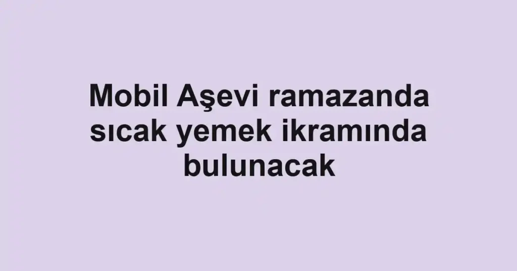 Mobil Aşevi ramazanda sıcak yemek ikramında bulunacak