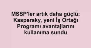 MSSP'ler artık daha güçlü: Kaspersky, yeni İş Ortağı Programı avantajlarını kullanıma sundu