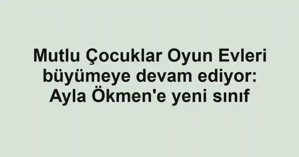 Mutlu Çocuklar Oyun Evleri büyümeye devam ediyor: Ayla Ökmen'e yeni sınıf