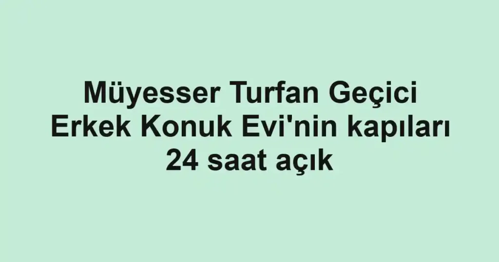 Müyesser Turfan Geçici Erkek Konuk Evi'nin kapıları 24 saat açık