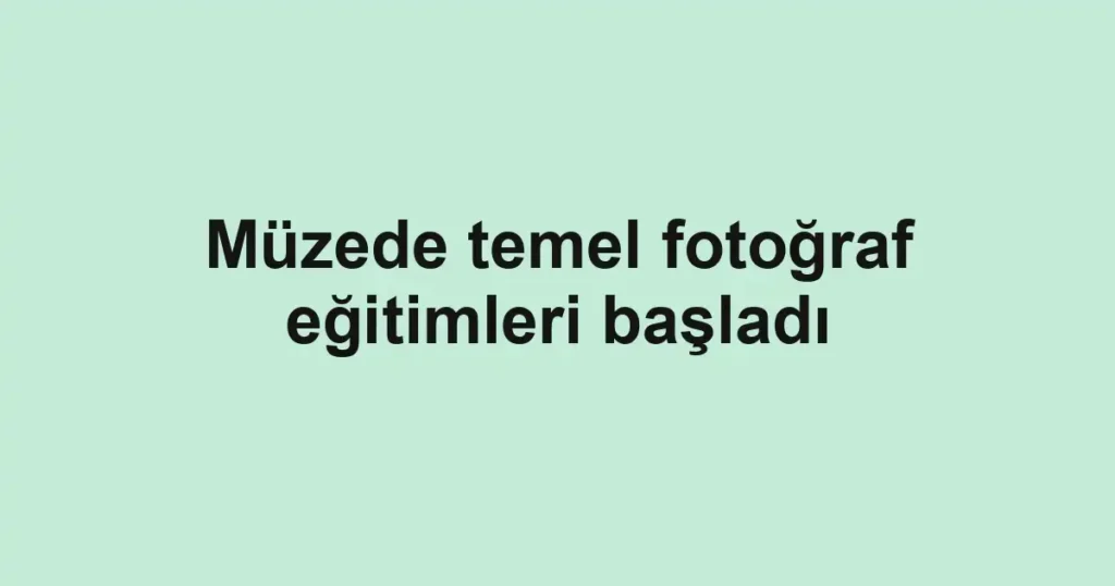 Müzede temel fotoğraf eğitimleri başladı 1 Müzede temel fotoğraf eğitimleri başladı