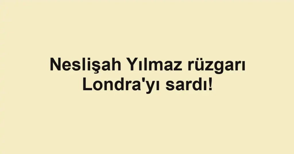 Neslişah Yılmaz rüzgarı Londra'yı sardı! 1 Neslişah Yılmaz rüzgarı Londra'yı sardı!