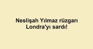 Neslişah Yılmaz rüzgarı Londra'yı sardı!