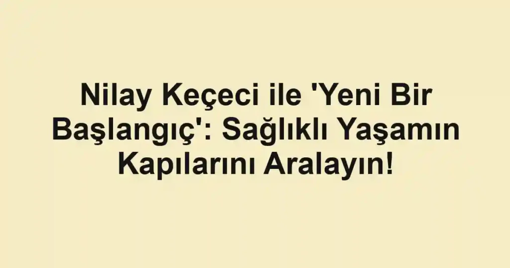 Nilay Keçeci ile 'Yeni Bir Başlangıç': Sağlıklı Yaşamın Kapılarını Aralayın!