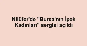 Nilüfer'de "Bursa'nın İpek Kadınları" sergisi açıldı