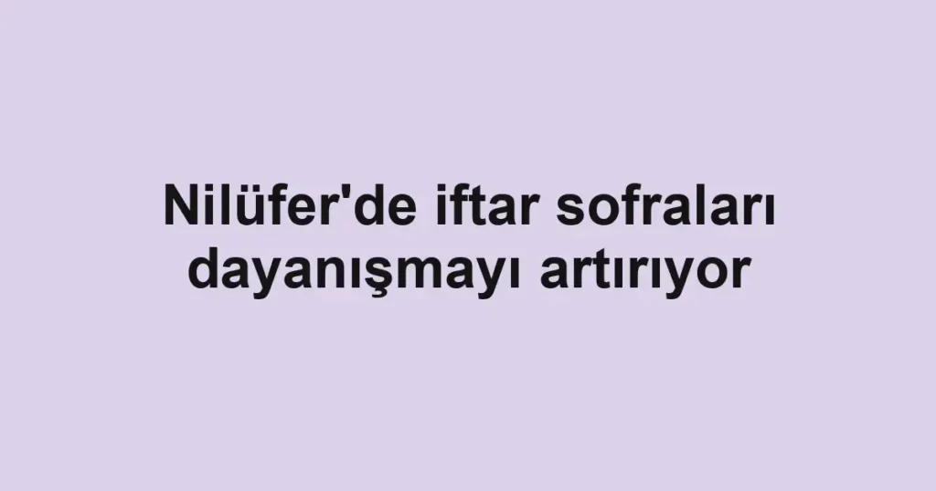Nilüfer'de iftar sofraları dayanışmayı artırıyor