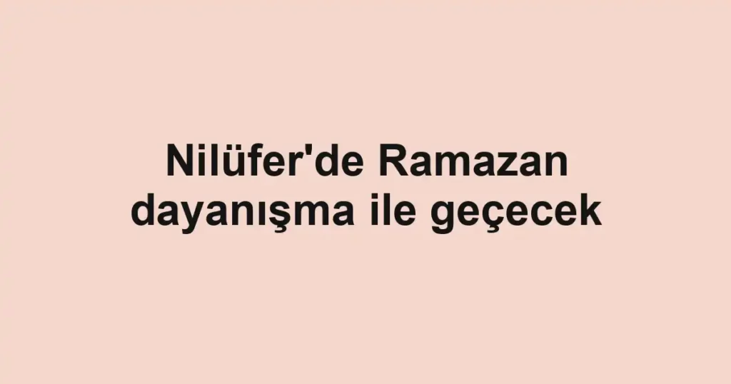 Nilüfer'de Ramazan dayanışma ile geçecek 1 Nilüfer'de Ramazan dayanışma ile geçecek