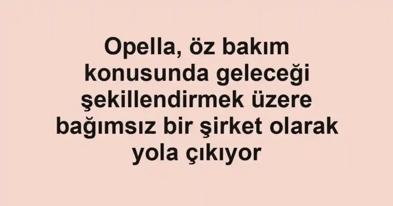 Opella, öz bakım konusunda geleceği şekillendirmek üzere bağımsız bir şirket olarak yola çıkıyor