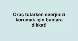 Oruç tutarken enerjinizi korumak için bunlara dikkat!