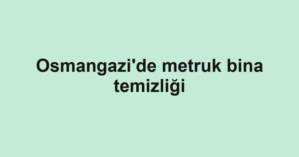 Osmangazi'de metruk bina temizliği