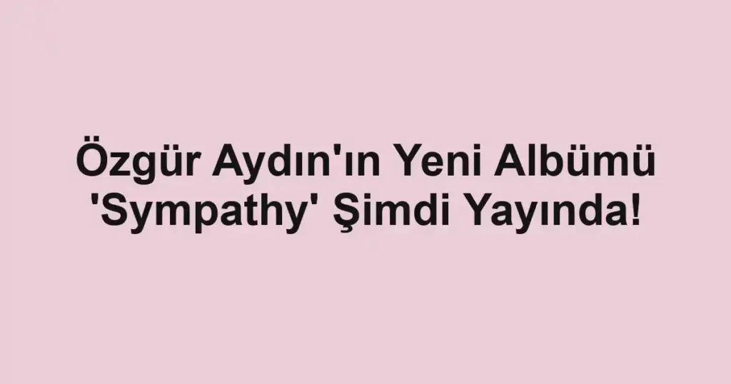 Özgür Aydın'ın Yeni Albümü 'Sympathy' Şimdi Yayında! 1 Özgür Aydın'ın Yeni Albümü 'Sympathy' Şimdi Yayında!
