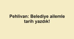 Pehlivan: Belediye ailemle tarih yazdık!