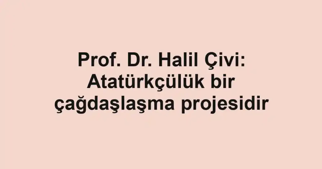 Prof. Dr. Halil Çivi: Atatürkçülük bir çağdaşlaşma projesidir