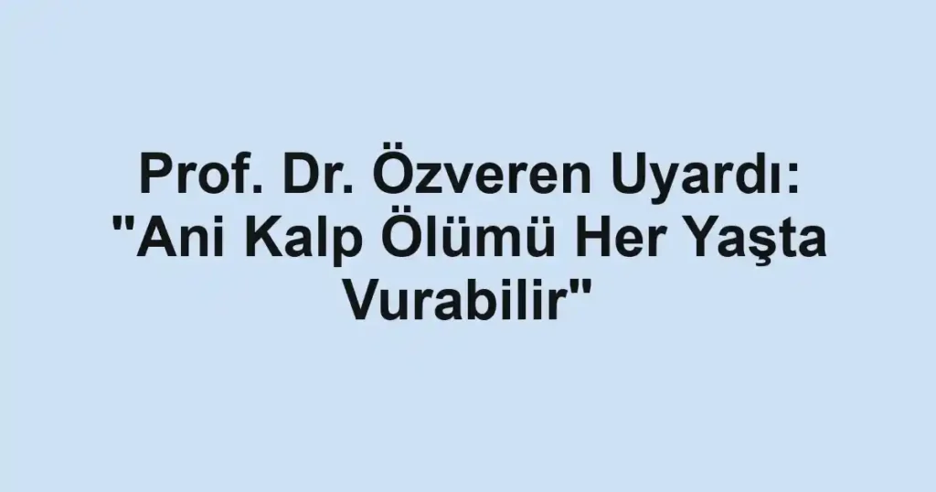Prof. Dr. Özveren Uyardı: "Ani Kalp Ölümü Her Yaşta Vurabilir"