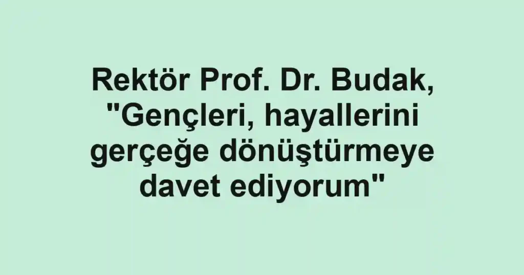 Rektör Prof. Dr. Budak, "Gençleri, hayallerini gerçeğe dönüştürmeye davet ediyorum"