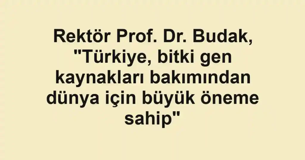 Rektör Prof. Dr. Budak, "Türkiye, bitki gen kaynakları bakımından dünya için büyük öneme sahip"