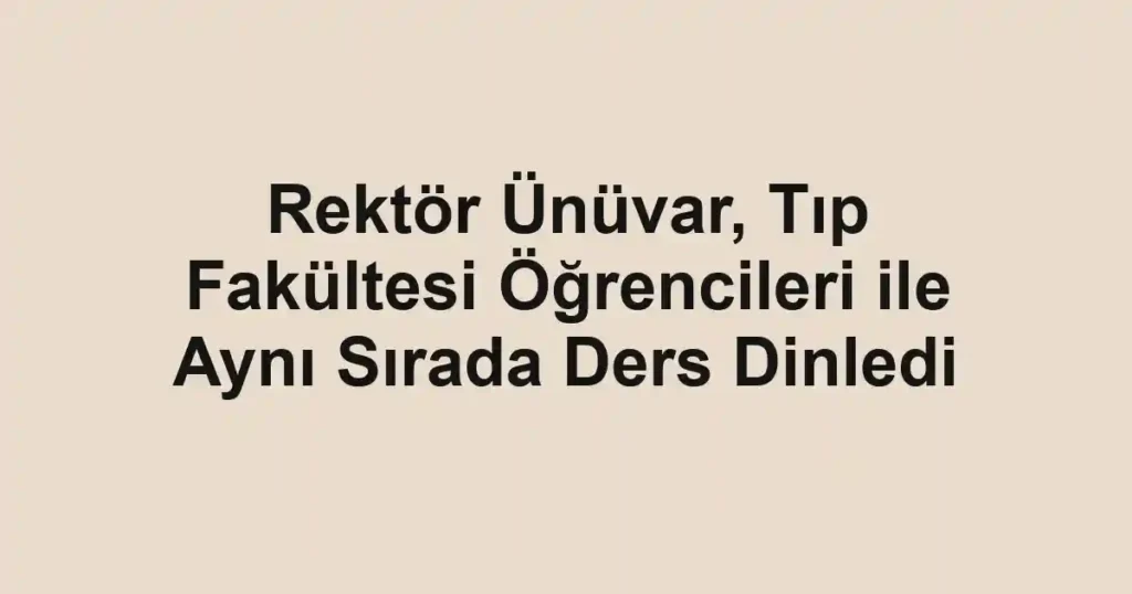 Rektör Ünüvar, Tıp Fakültesi Öğrencileri ile Aynı Sırada Ders Dinledi 1 Rektör Ünüvar, Tıp Fakültesi Öğrencileri ile Aynı Sırada Ders Dinledi