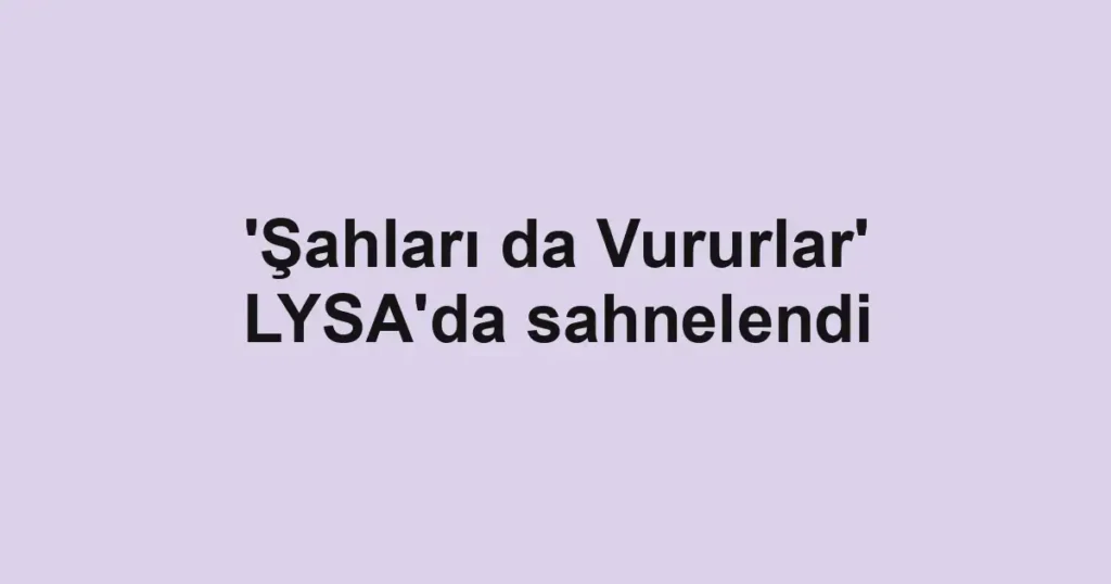 'Şahları da Vururlar' LYSA'da sahnelendi
