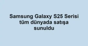 Samsung Galaxy S25 Serisi tüm dünyada satışa sunuldu
