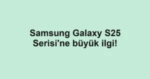 Samsung Galaxy S25 Serisi'ne büyük ilgi!
