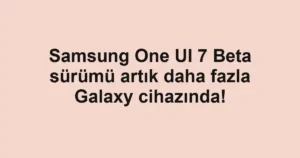 Samsung One UI 7 Beta sürümü artık daha fazla Galaxy cihazında!