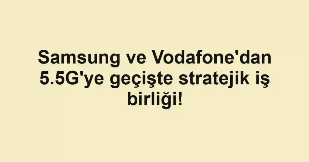 Samsung ve Vodafone'dan 5.5G'ye geçişte stratejik iş birliği! 1 Samsung ve Vodafone'dan 5.5G'ye geçişte stratejik iş birliği!