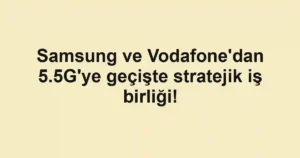 Samsung ve Vodafone'dan 5.5G'ye geçişte stratejik iş birliği!