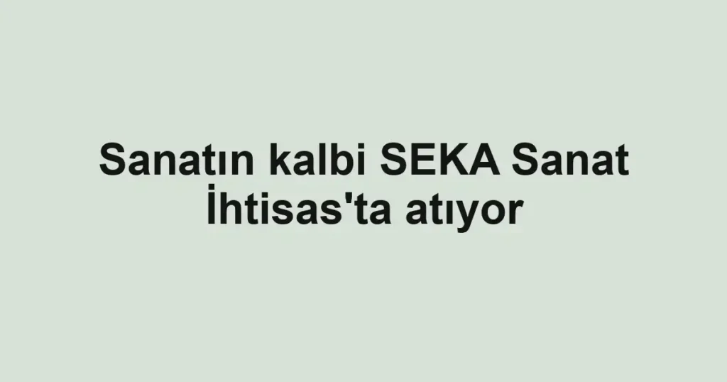 Sanatın kalbi SEKA Sanat İhtisas'ta atıyor 1 Sanatın kalbi SEKA Sanat İhtisas'ta atıyor