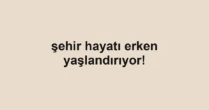 şehir hayatı erken yaşlandırıyor!