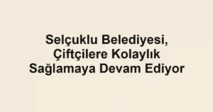 Selçuklu Belediyesi, Çiftçilere Kolaylık Sağlamaya Devam Ediyor
