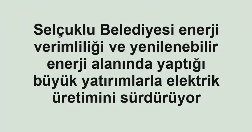 Selçuklu Belediyesi enerji verimliliği ve yenilenebilir enerji alanında yaptığı büyük yatırımlarla elektrik üretimini sürdürüyor