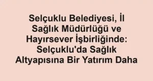 Selçuklu Belediyesi, İl Sağlık Müdürlüğü ve Hayırsever İşbirliğinde: Selçuklu'da Sağlık Altyapısına Bir Yatırım Daha