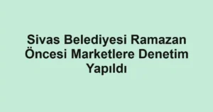 Sivas Belediyesi Ramazan Öncesi Marketlere Denetim Yapıldı