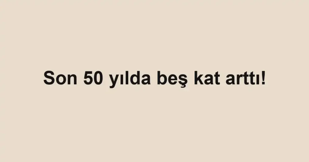 Son 50 yılda beş kat arttı! 1 Son 50 yılda beş kat arttı!