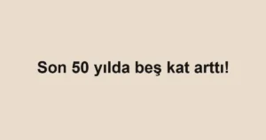 Son 50 yılda beş kat arttı!