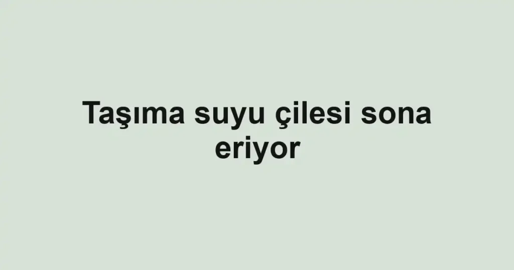 Taşıma suyu çilesi sona eriyor 1 Taşıma suyu çilesi sona eriyor