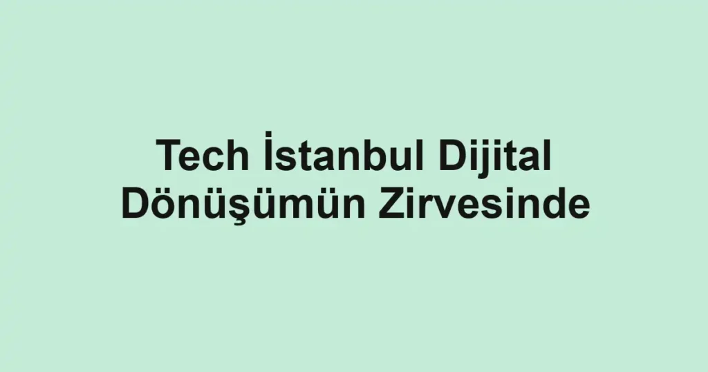 Tech İstanbul Dijital Dönüşümün Zirvesinde