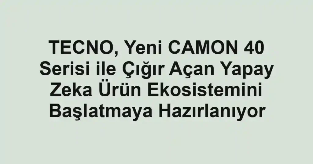 TECNO, Yeni CAMON 40 Serisi ile Çığır Açan Yapay Zeka Ürün Ekosistemini Başlatmaya Hazırlanıyor