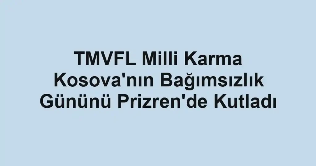 TMVFL Milli Karma Kosova'nın Bağımsızlık Gününü Prizren'de Kutladı 1 TMVFL Milli Karma Kosova'nın Bağımsızlık Gününü Prizren'de Kutladı