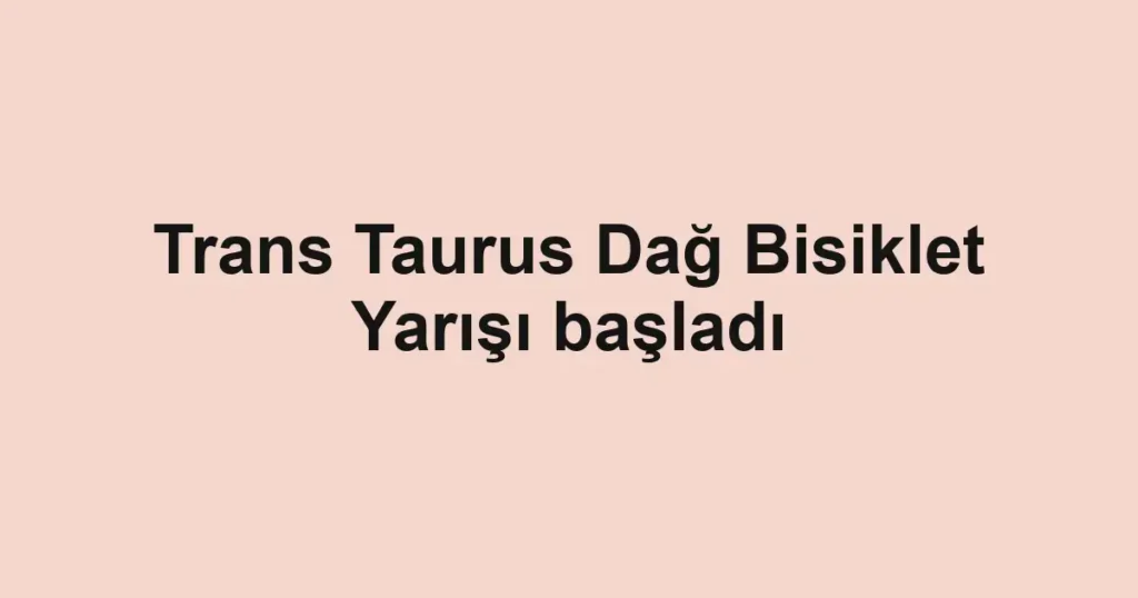 Trans Taurus Dağ Bisiklet Yarışı başladı