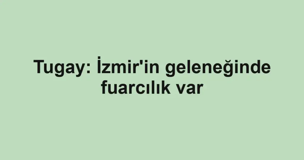 Tugay: İzmir'in geleneğinde fuarcılık var 1 Tugay: İzmir'in geleneğinde fuarcılık var